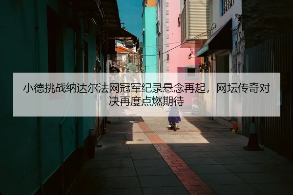 小德挑战纳达尔法网冠军纪录悬念再起，网坛传奇对决再度点燃期待